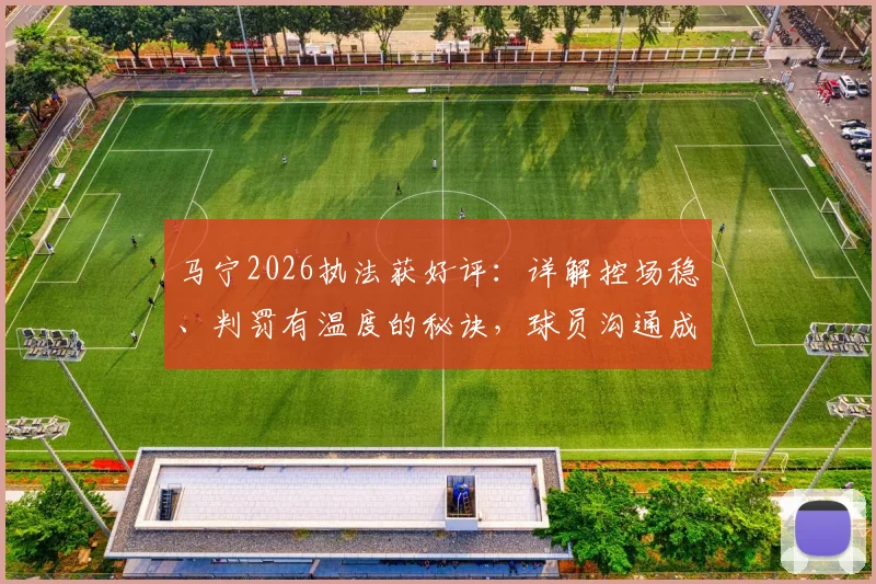 马宁2026执法获好评：详解控场稳、判罚有温度的秘诀，球员沟通成关键