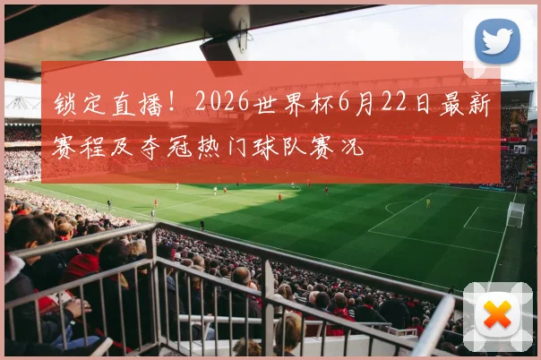 锁定直播！2026世界杯6月22日最新赛程及夺冠热门球队赛况