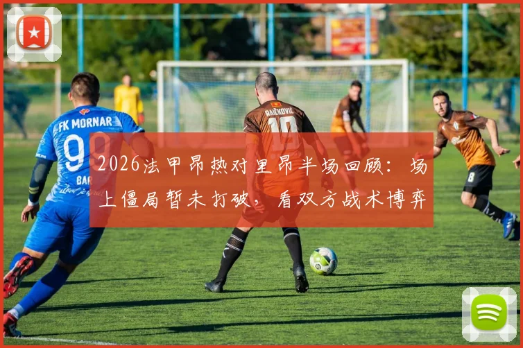 2026法甲昂热对里昂半场回顾：场上僵局暂未打破，看双方战术博弈与数据统计全解析