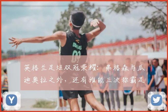 英格兰足坛双冠荣耀：弗格森与瓜迪奥拉之外，还有谁能三次称霸足总杯与联赛杯？2026年最新盘点