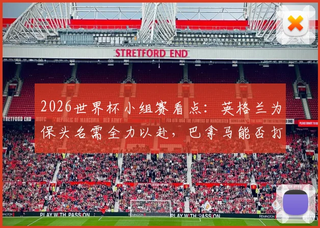 2026世界杯小组赛看点：英格兰为保头名需全力以赴，巴拿马能否打破进球荒值得关注