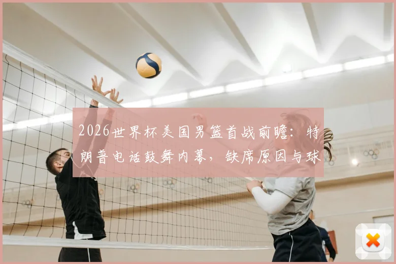 2026世界杯美国男篮首战前瞻：特朗普电话鼓舞内幕，缺席原因与球队备战实况解析