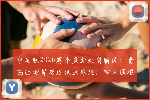 中足联2026赛季最新处罚解读：青岛西海岸延迟抵达球场，官方通报批评背后的原因与影响