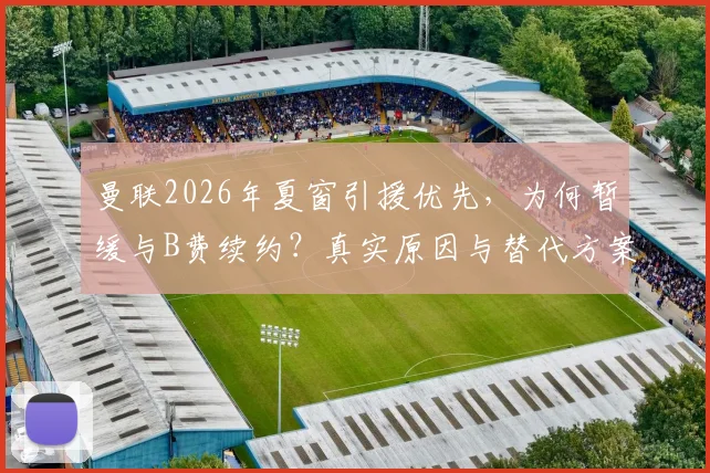 曼联2026年夏窗引援优先，为何暂缓与B费续约？真实原因与替代方案分析