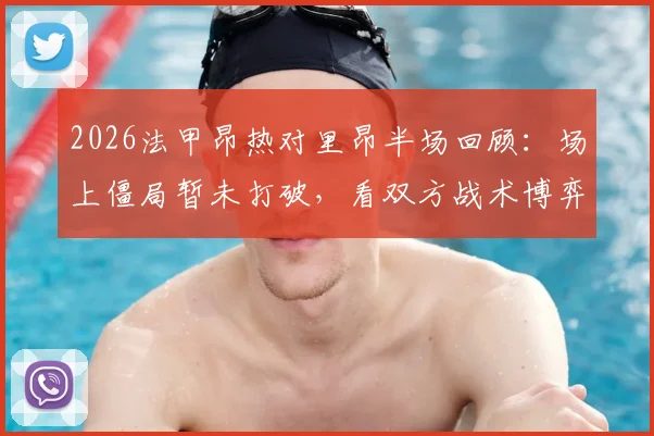 2026法甲昂热对里昂半场回顾：场上僵局暂未打破，看双方战术博弈与数据统计全解析