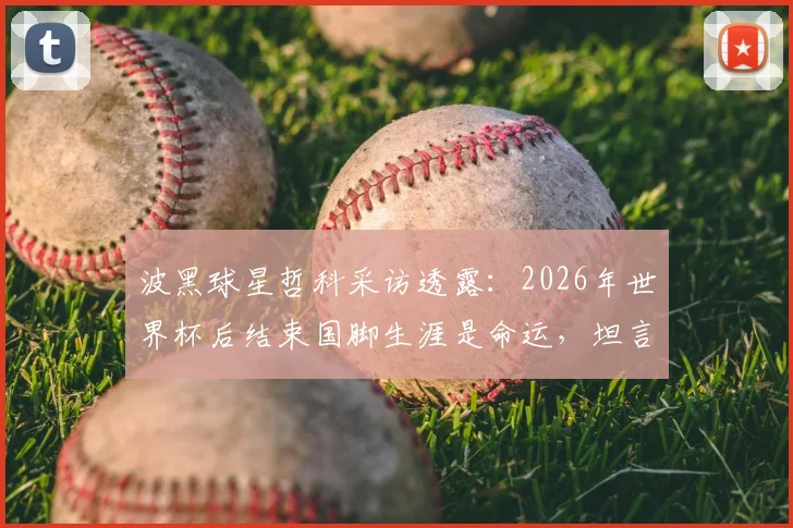 波黑球星哲科采访透露：2026年世界杯后结束国脚生涯是命运，坦言若由他主罚点球未必能进