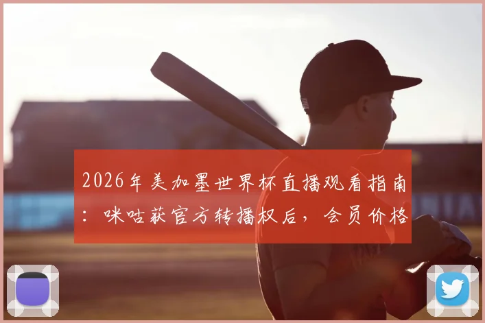2026年美加墨世界杯直播观看指南：咪咕获官方转播权后，会员价格、解说阵容及多平台观赛方案全解析