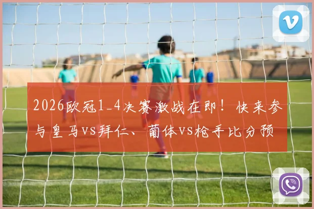 2026欧冠1_4决赛激战在即！快来参与皇马vs拜仁、葡体vs枪手比分预测活动，晒出你的截图与看法