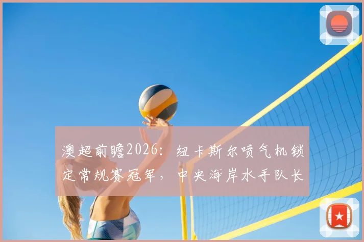 澳超前瞻2026：纽卡斯尔喷气机锁定常规赛冠军，中央海岸水手队长告别战看点解析