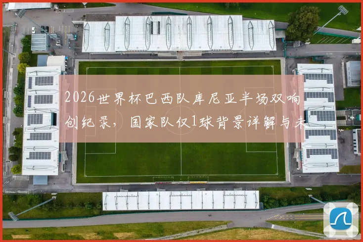 2026世界杯巴西队库尼亚半场双响创纪录，国家队仅1球背景详解与未来展望