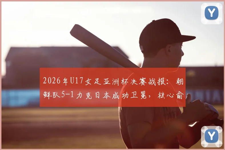 2026年U17女足亚洲杯决赛战报:朝鲜队5-1力克日本成功卫冕,核心俞钟香独中四元上演大四喜