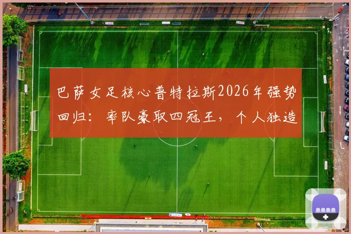 巴萨女足核心普特拉斯2026年强势回归：率队豪取四冠王，个人独造33球全程解析