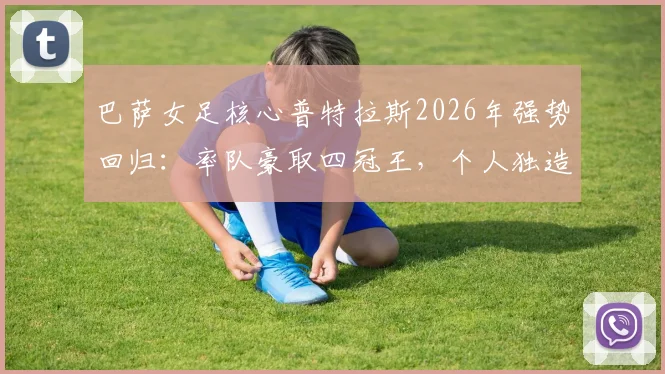 巴萨女足核心普特拉斯2026年强势回归：率队豪取四冠王，个人独造33球全程解析