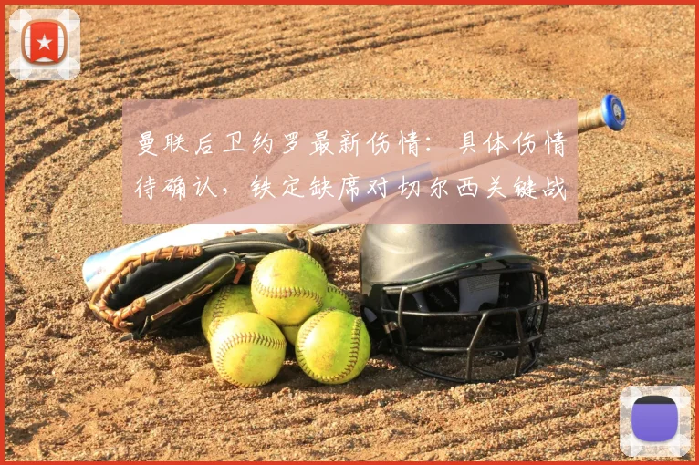 曼联后卫约罗最新伤情：具体伤情待确认，铁定缺席对切尔西关键战（2026赛季）