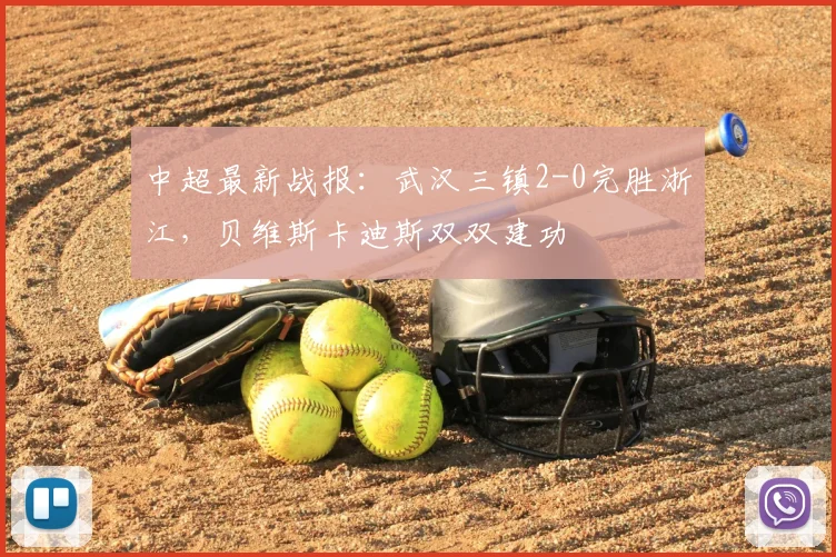 中超最新战报:武汉三镇2-0完胜浙江,贝维斯卡迪斯双双建功