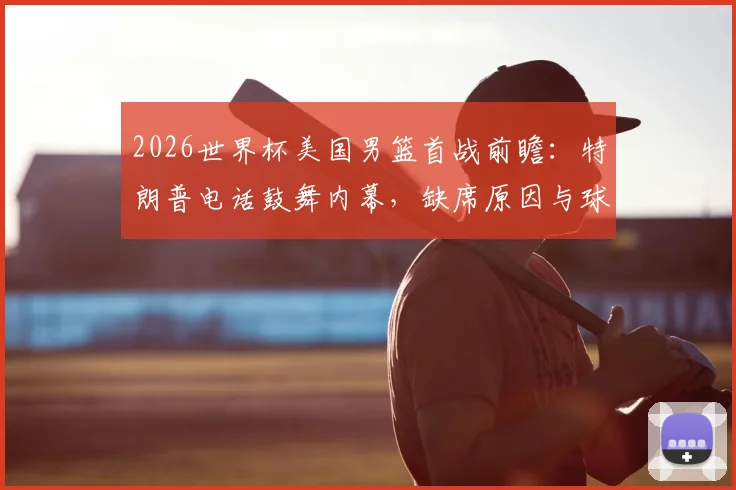 2026世界杯美国男篮首战前瞻：特朗普电话鼓舞内幕，缺席原因与球队备战实况解析