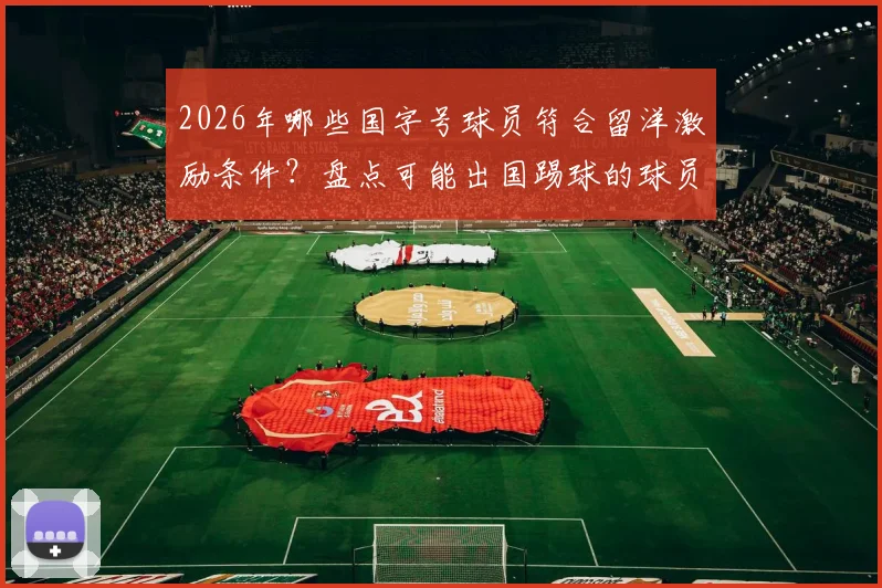 2026年哪些国字号球员符合留洋激励条件?盘点可能出国踢球的球员名单与最新动态