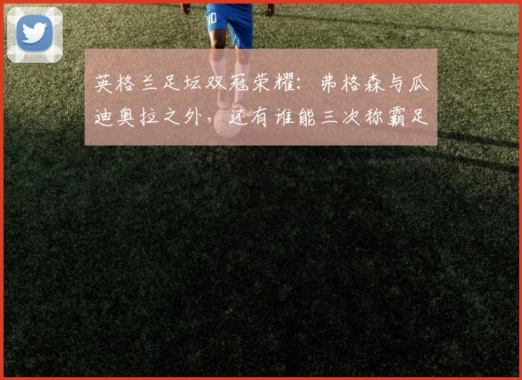 英格兰足坛双冠荣耀：弗格森与瓜迪奥拉之外，还有谁能三次称霸足总杯与联赛杯？2026年最新盘点