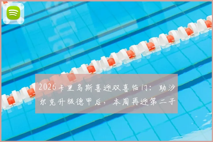 2026卡里乌斯喜迎双喜临门：助沙尔克升级德甲后，本周再迎第二子诞生