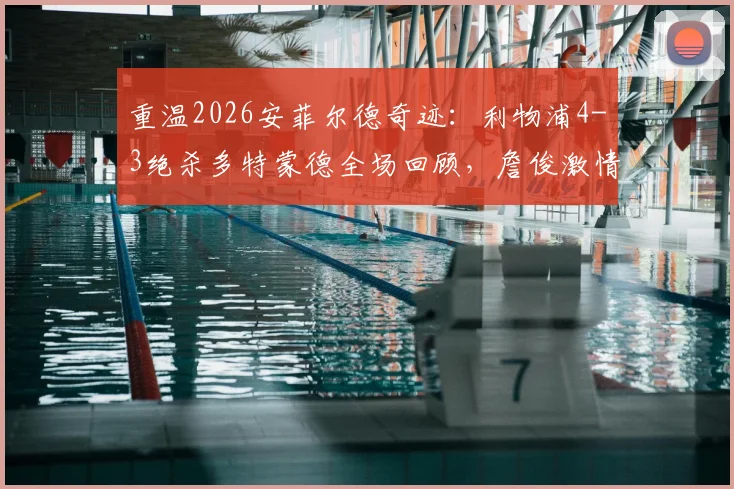 重温2026安菲尔德奇迹：利物浦4-3绝杀多特蒙德全场回顾，詹俊激情解说与经典集锦再现