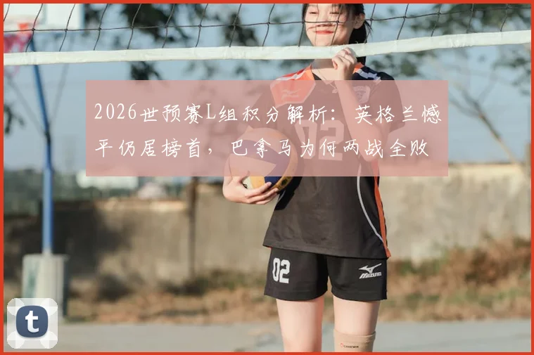 2026世预赛L组积分解析:英格兰憾平仍居榜首,巴拿马为何两战全败提前出局?