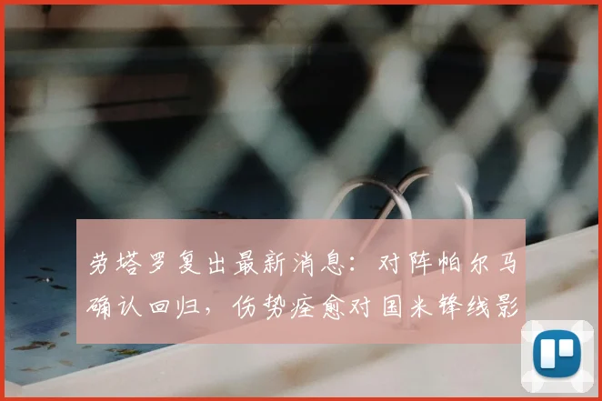 劳塔罗复出最新消息：对阵帕尔马确认回归，伤势痊愈对国米锋线影响几何