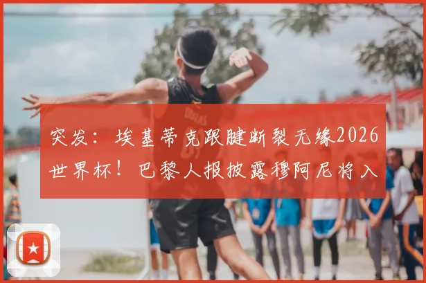 突发：埃基蒂克跟腱断裂无缘2026世界杯！巴黎人报披露穆阿尼将入替，法国队锋线变数几何