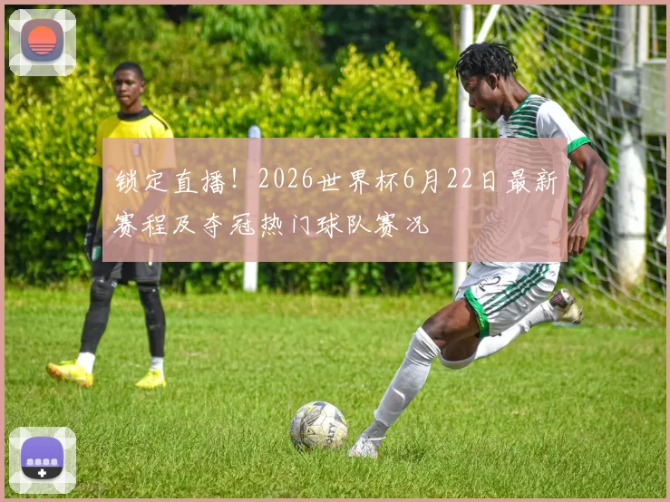 锁定直播!2026世界杯6月22日最新赛程及夺冠热门球队赛况