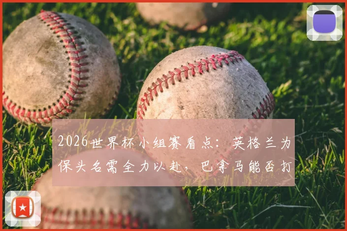 2026世界杯小组赛看点：英格兰为保头名需全力以赴，巴拿马能否打破进球荒值得关注