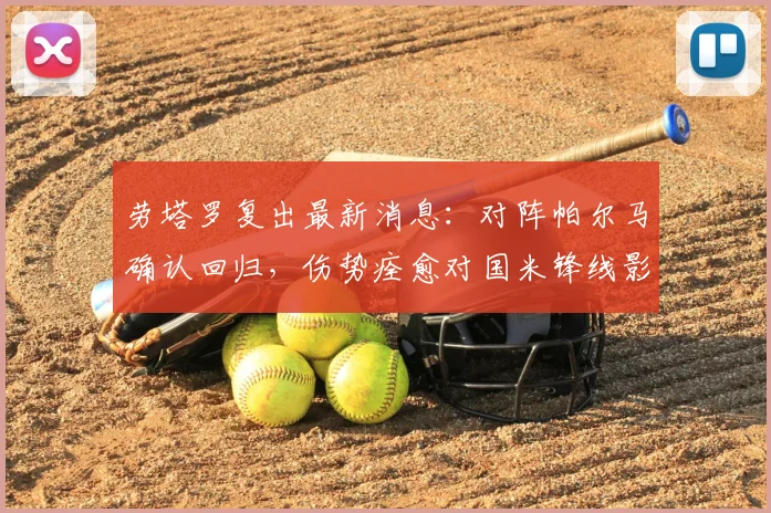 劳塔罗复出最新消息：对阵帕尔马确认回归，伤势痊愈对国米锋线影响几何