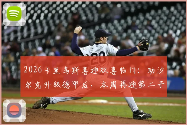 2026卡里乌斯喜迎双喜临门：助沙尔克升级德甲后，本周再迎第二子诞生