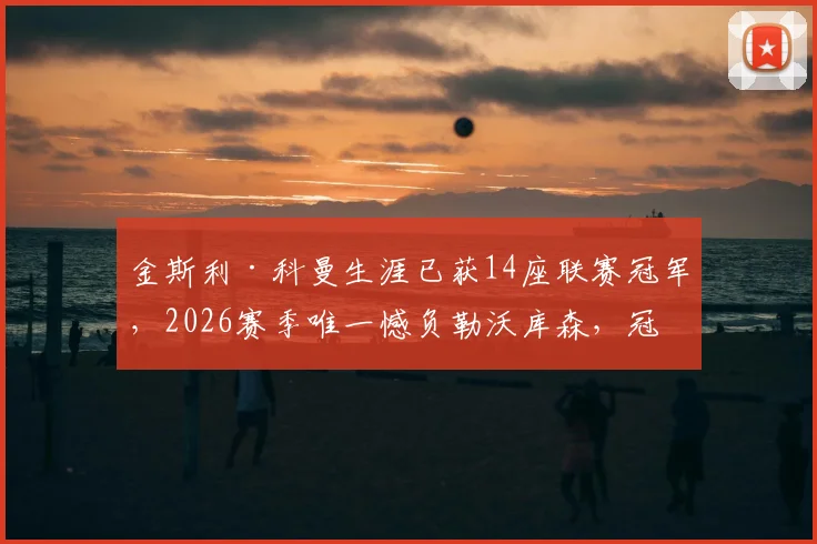 金斯利·科曼生涯已获14座联赛冠军，2026赛季唯一憾负勒沃库森，冠军数据全解析