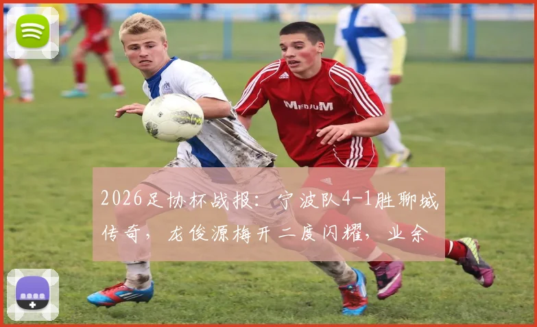 2026足协杯战报：宁波队4-1胜聊城传奇，龙俊源梅开二度闪耀，业余球队表现引关注