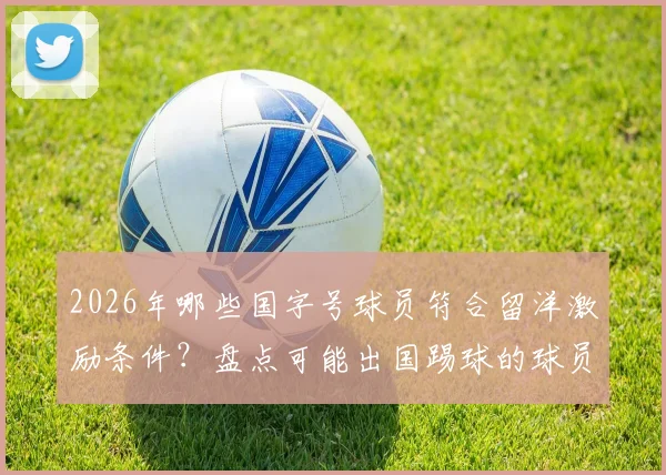 2026年哪些国字号球员符合留洋激励条件？盘点可能出国踢球的球员名单与最新动态
