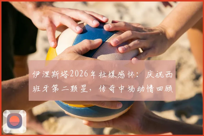伊涅斯塔2026年社媒感怀：庆祝西班牙第二颗星，传奇中场动情回顾国家队生涯