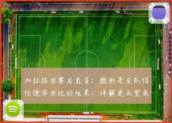 加拉格尔赛后直言:胜利是全队信任德泽尔比的结果,详解更衣室氛围与赛季转折点