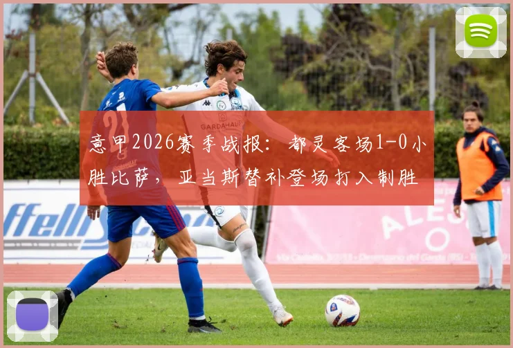 意甲2026赛季战报：都灵客场1-0小胜比萨，亚当斯替补登场打入制胜球，附比赛集锦与数据统计