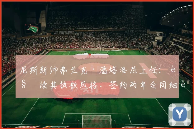 尼斯新帅弗兰克·潘塔洛尼上任:解读其执教风格、签约两年合同细节及对球队阵容的改造计划,附教练生涯深度解析