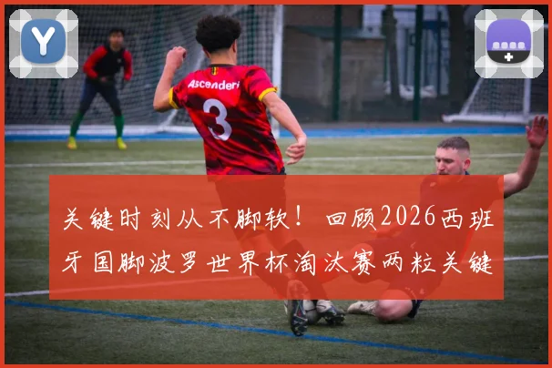 关键时刻从不脚软！回顾2026西班牙国脚波罗世界杯淘汰赛两粒关键进球