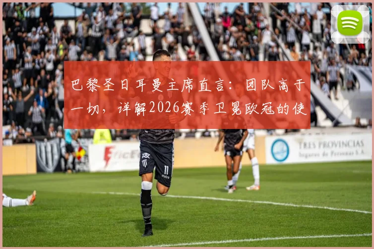 巴黎圣日耳曼主席直言：团队高于一切，详解2026赛季卫冕欧冠的使命与挑战