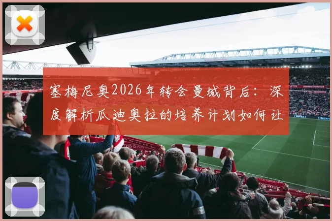 塞梅尼奥2026年转会曼城背后：深度解析瓜迪奥拉的培养计划如何让他蜕变，附技术特点与未来前景展望