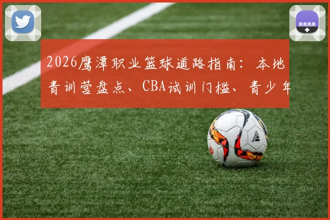 2026鹰潭职业篮球道路指南：本地青训营盘点、CBA试训门槛、青少年晋升省队与特长生升学全解析