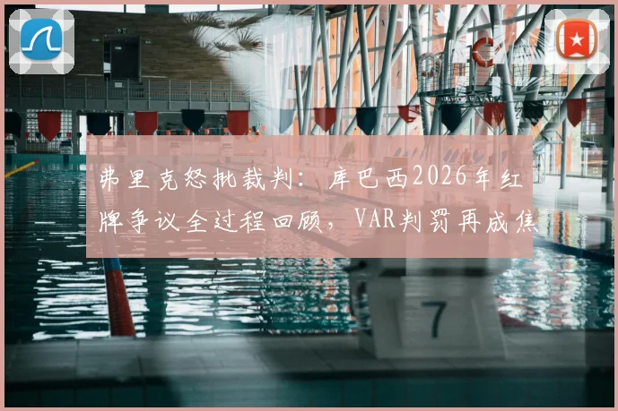 弗里克怒批裁判:库巴西2026年红牌争议全过程回顾,VAR判罚再成焦点,专家解读后续影响