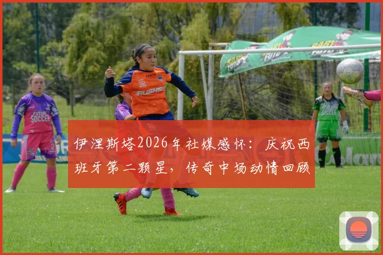 伊涅斯塔2026年社媒感怀：庆祝西班牙第二颗星，传奇中场动情回顾国家队生涯