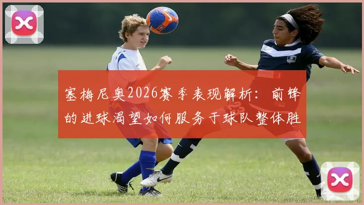 塞梅尼奥2026赛季表现解析：前锋的进球渴望如何服务于球队整体胜负？数据与案例深度剖析