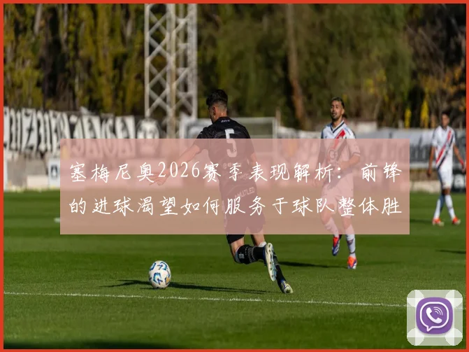 塞梅尼奥2026赛季表现解析：前锋的进球渴望如何服务于球队整体胜负？数据与案例深度剖析