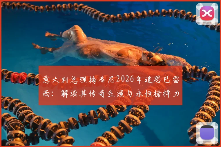 意大利总理梅洛尼2026年追思巴雷西:解读其传奇生涯与永恒榜样力量,影响后世深远
