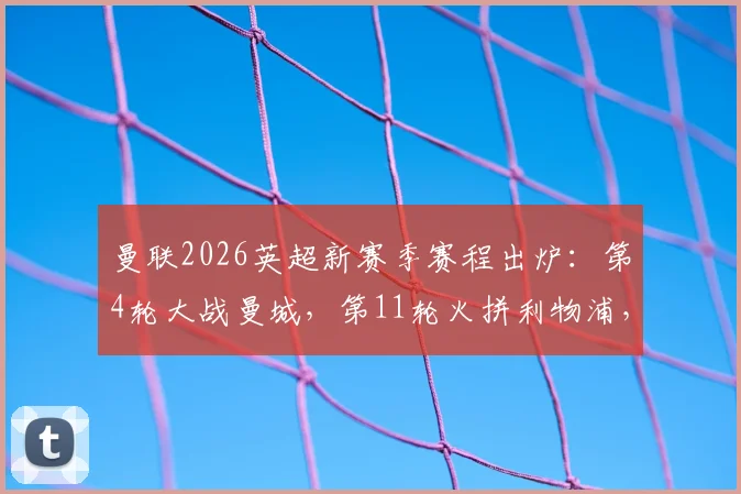 曼联2026英超新赛季赛程出炉：第4轮大战曼城，第11轮火拼利物浦，完整对阵解析