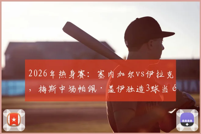 2026年热身赛：塞内加尔vs伊拉克，梅斯中场帕佩·盖伊独造3球当选MVP，他的技术特点与未来前景分析