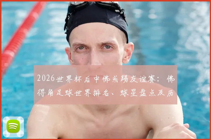 2026世界杯后中佛或踢友谊赛：佛得角足球世界排名、球星盘点及历史交锋深度前瞻
